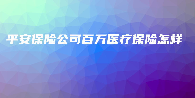 平安保险公司百万医疗保险怎样-PLB