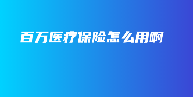 百万医疗保险怎么用啊-PLB