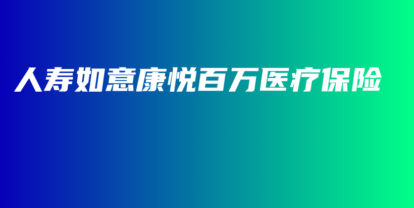 人寿如意康悦百万医疗保险-PLB