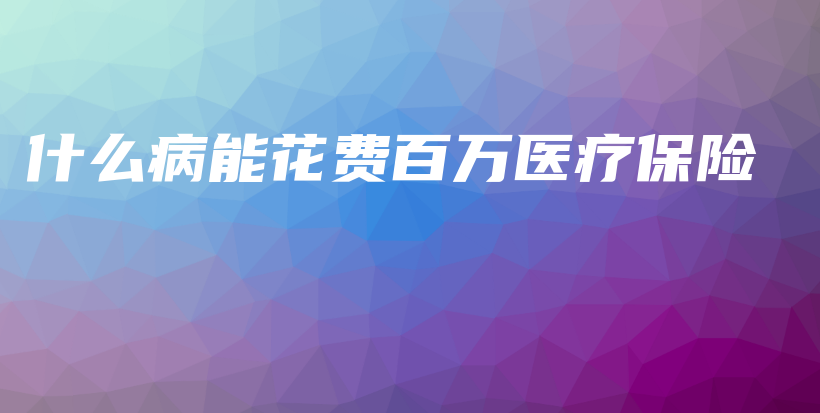 什么病能花费百万医疗保险-PLB