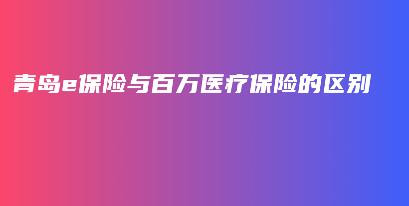 青岛e保险与百万医疗保险的区别-PLB