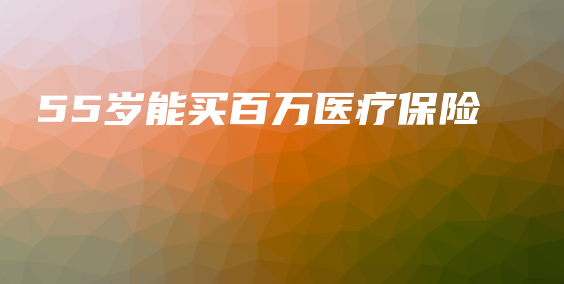 55岁能买百万医疗保险-PLB
