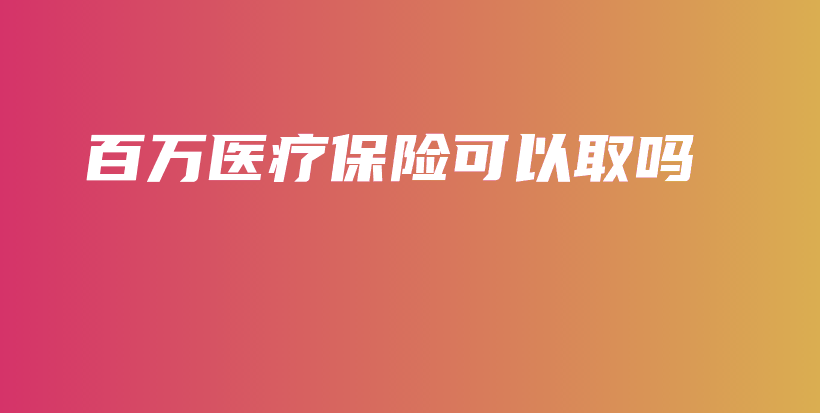 百万医疗保险可以取吗-PLB