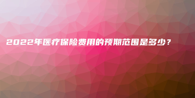 2022年医疗保险费用的预期范围是多少？-PLB