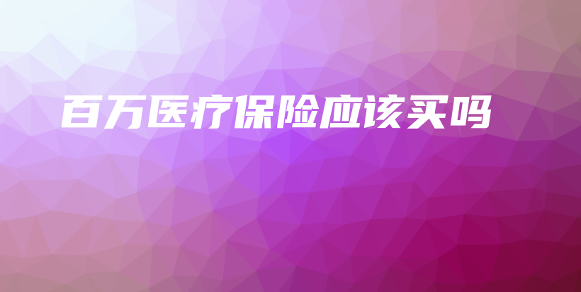 百万医疗保险应该买吗-PLB
