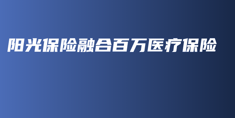 阳光保险融合百万医疗保险-PLB