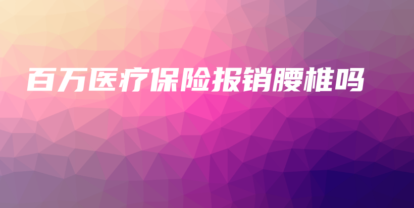 百万医疗保险报销腰椎吗-PLB