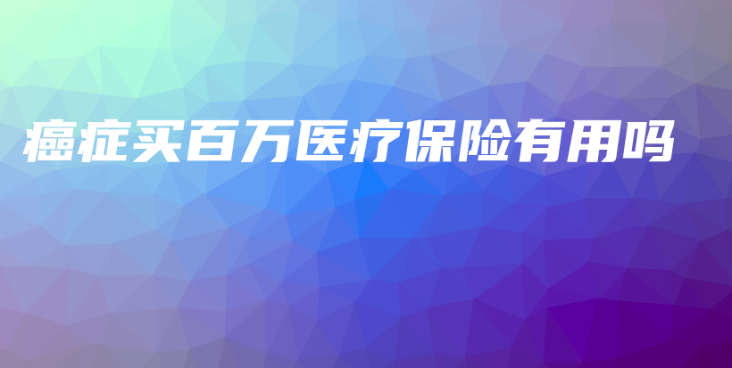 癌症买百万医疗保险有用吗-PLB