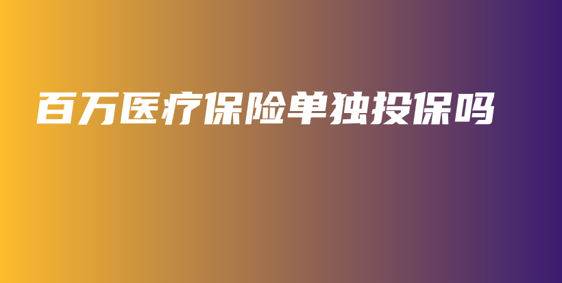 百万医疗保险单独投保吗-PLB