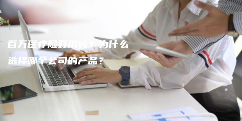 百万医疗险好用吗？为什么选择哪个公司的产品？-PLB