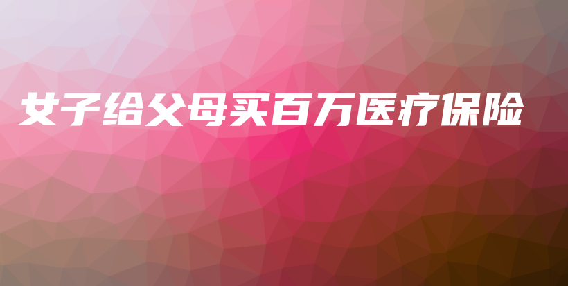 女子给父母买百万医疗保险-PLB