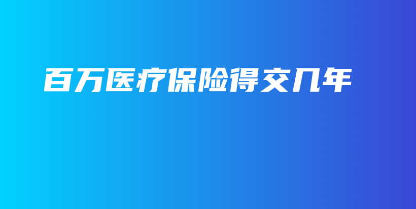百万医疗保险得交几年-PLB