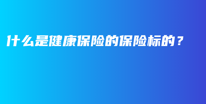什么是健康保险的保险标的？-PLB