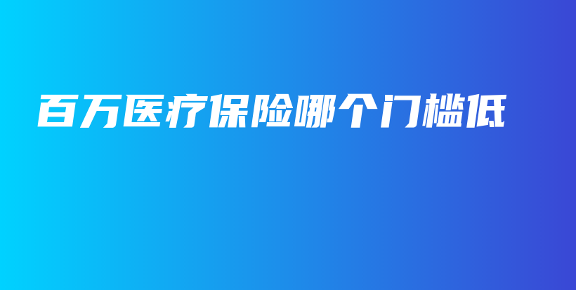 百万医疗保险哪个门槛低-PLB