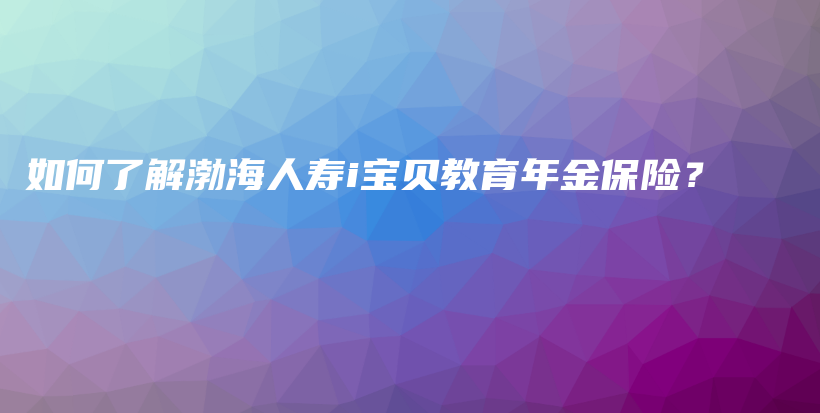 如何了解渤海人寿i宝贝教育年金保险？-PLB