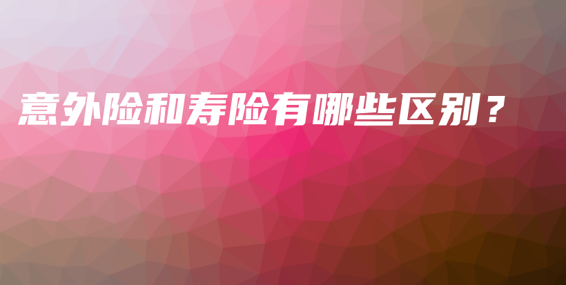 意外险和寿险有哪些区别？-PLB