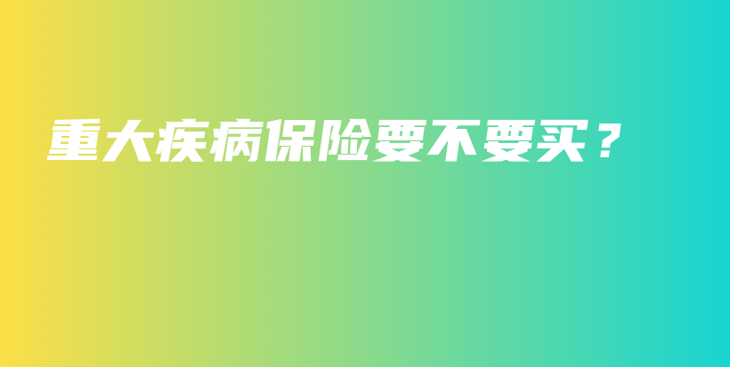 重大疾病保险要不要买？-PLB