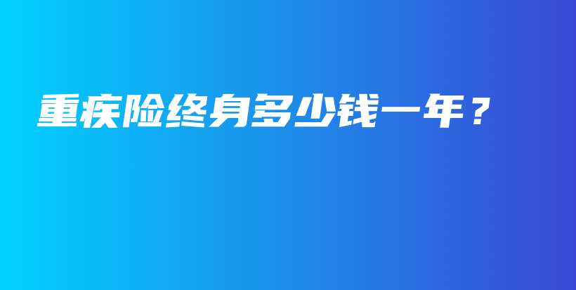重疾险终身多少钱一年？-PLB
