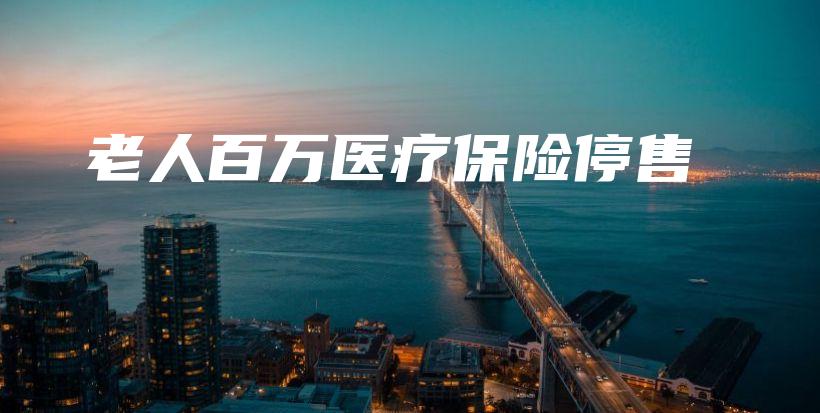 老人百万医疗保险停售-PLB