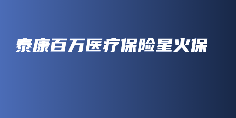 泰康百万医疗保险星火保-PLB