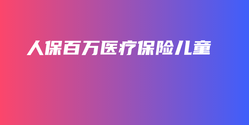 人保百万医疗保险儿童-PLB