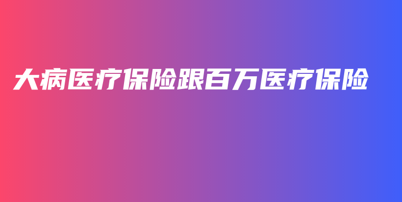 大病医疗保险跟百万医疗保险-PLB