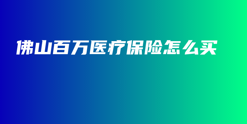 佛山百万医疗保险怎么买-PLB