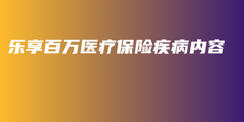 乐享百万医疗保险疾病内容-PLB