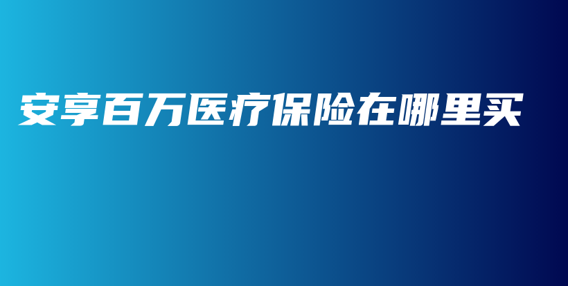 安享百万医疗保险在哪里买-PLB