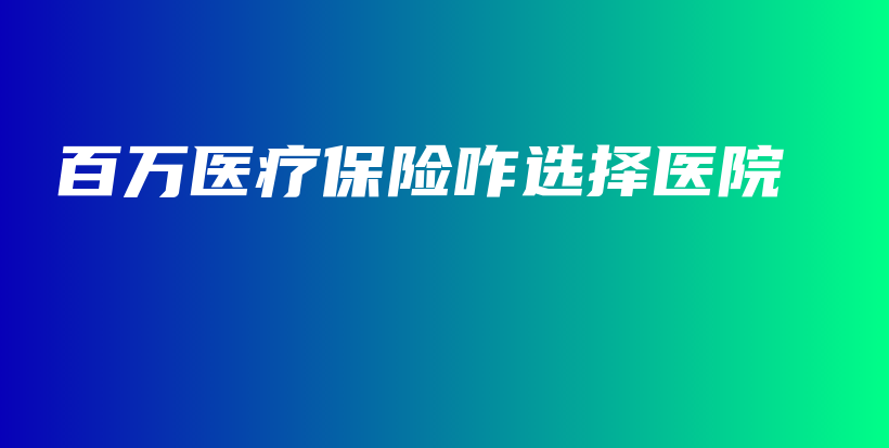 百万医疗保险咋选择医院-PLB