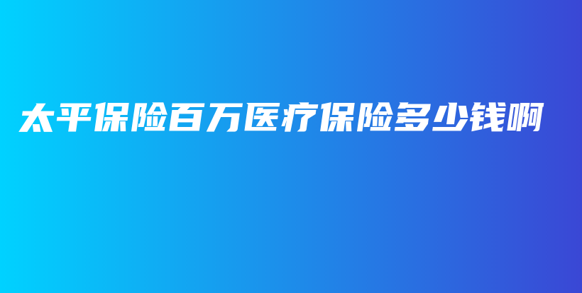 太平保险百万医疗保险多少钱啊-PLB