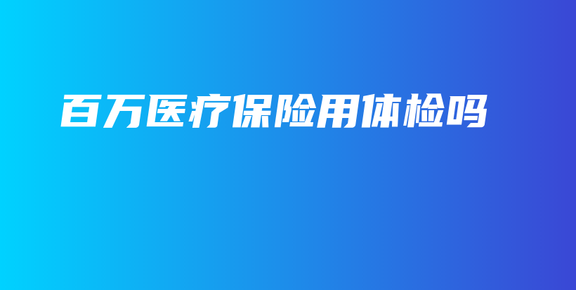 百万医疗保险用体检吗-PLB
