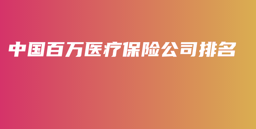 中国百万医疗保险公司排名-PLB
