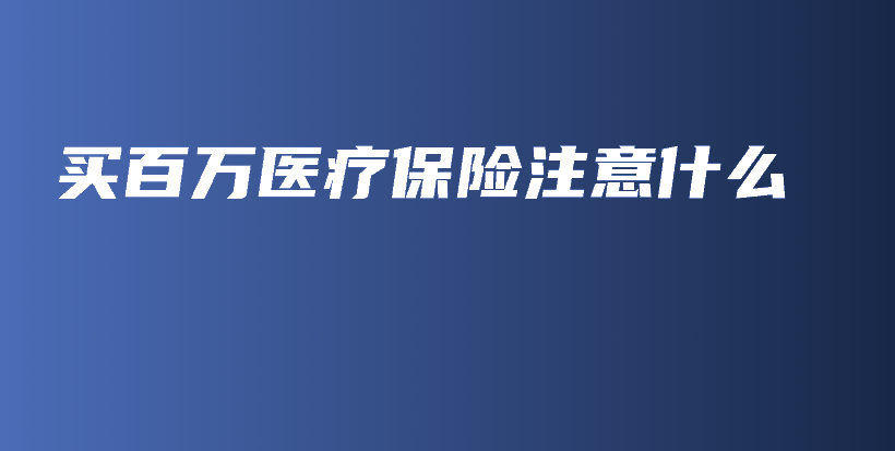 买百万医疗保险注意什么-PLB