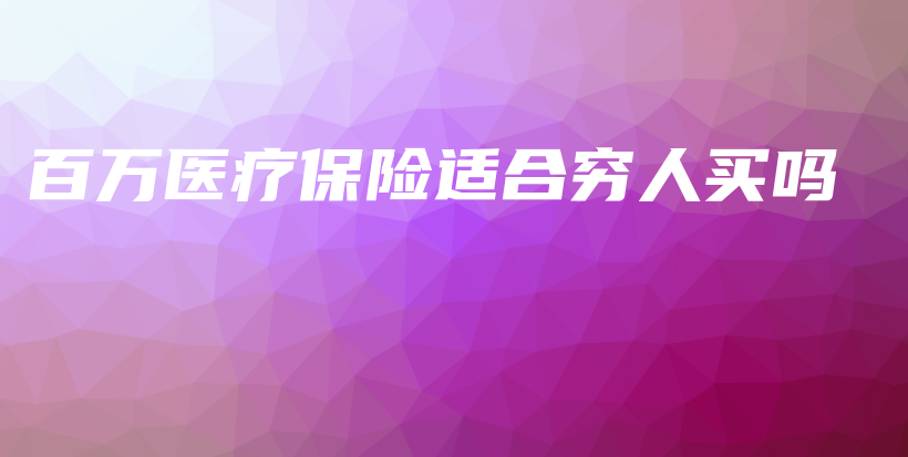 百万医疗保险适合穷人买吗-PLB