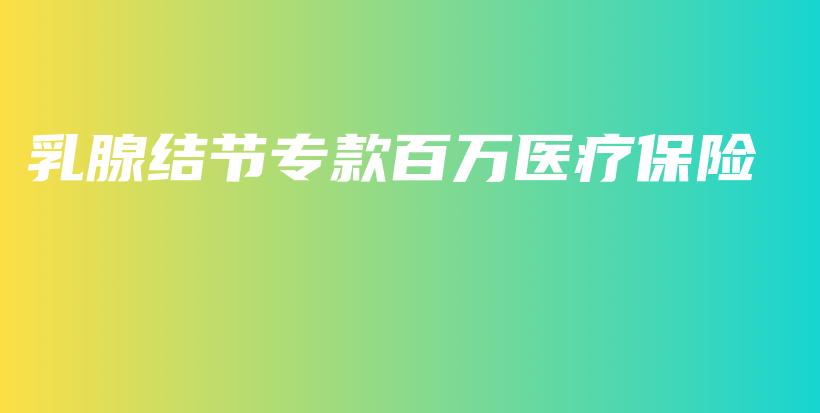 乳腺结节专款百万医疗保险-PLB