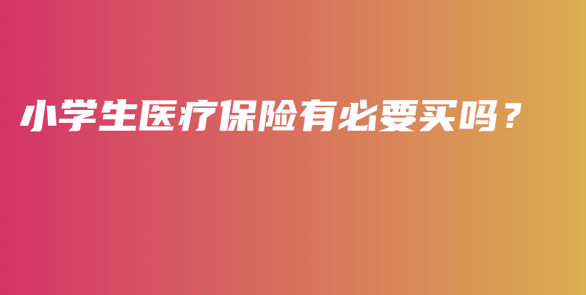 小学生医疗保险有必要买吗？-PLB