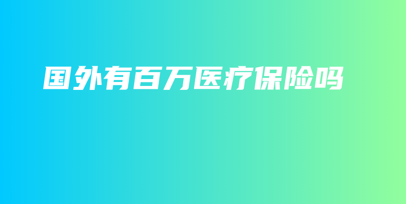 国外有百万医疗保险吗-PLB