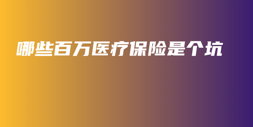 哪些百万医疗保险是个坑-PLB