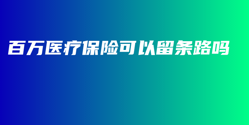 百万医疗保险可以留条路吗-PLB
