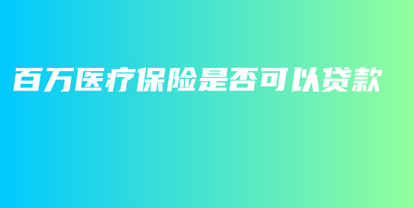 百万医疗保险是否可以贷款-PLB