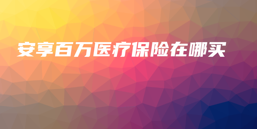 安享百万医疗保险在哪买-PLB