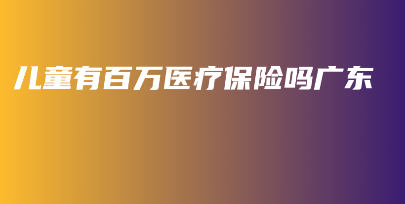 儿童有百万医疗保险吗广东-PLB