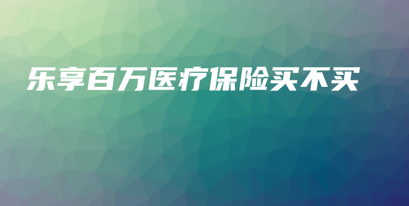 乐享百万医疗保险买不买-PLB