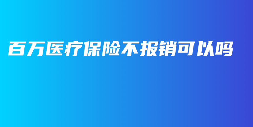 百万医疗保险不报销可以吗-PLB