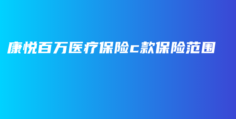 康悦百万医疗保险c款保险范围-PLB