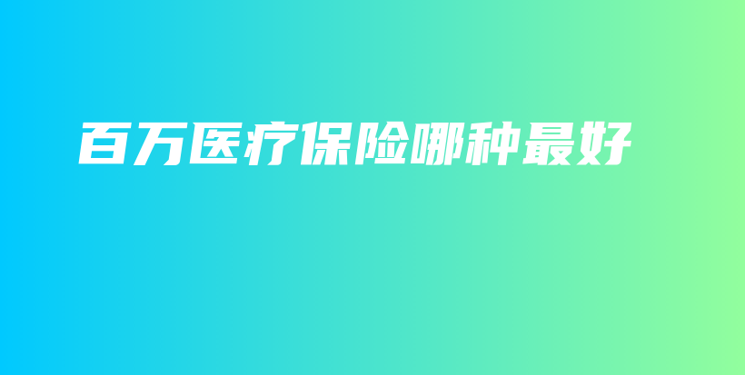百万医疗保险哪种最好-PLB