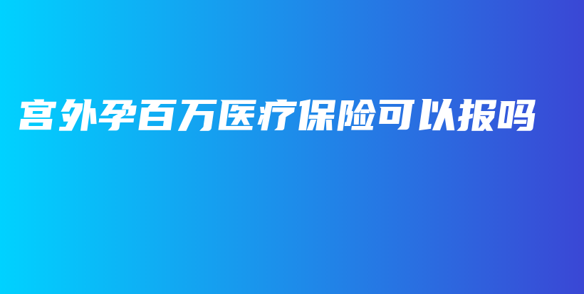 宫外孕百万医疗保险可以报吗-PLB
