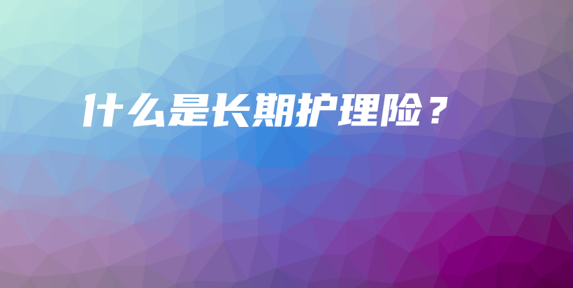 什么是长期护理险？-PLB