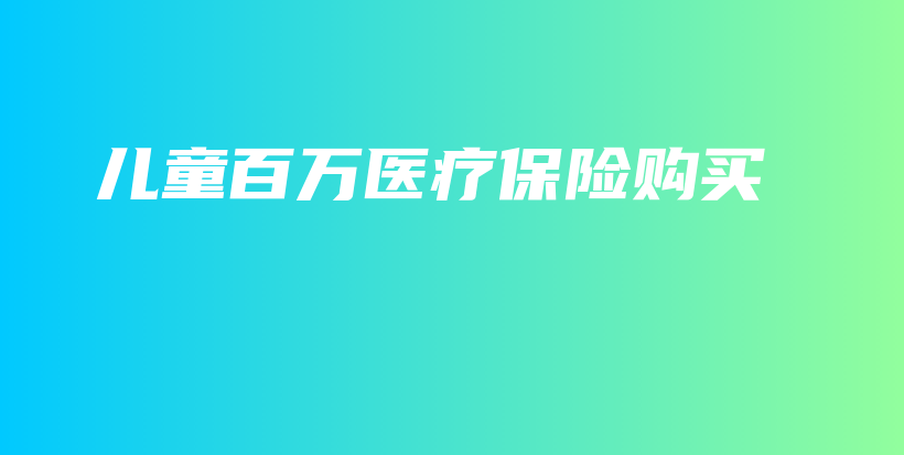 儿童百万医疗保险购买-PLB